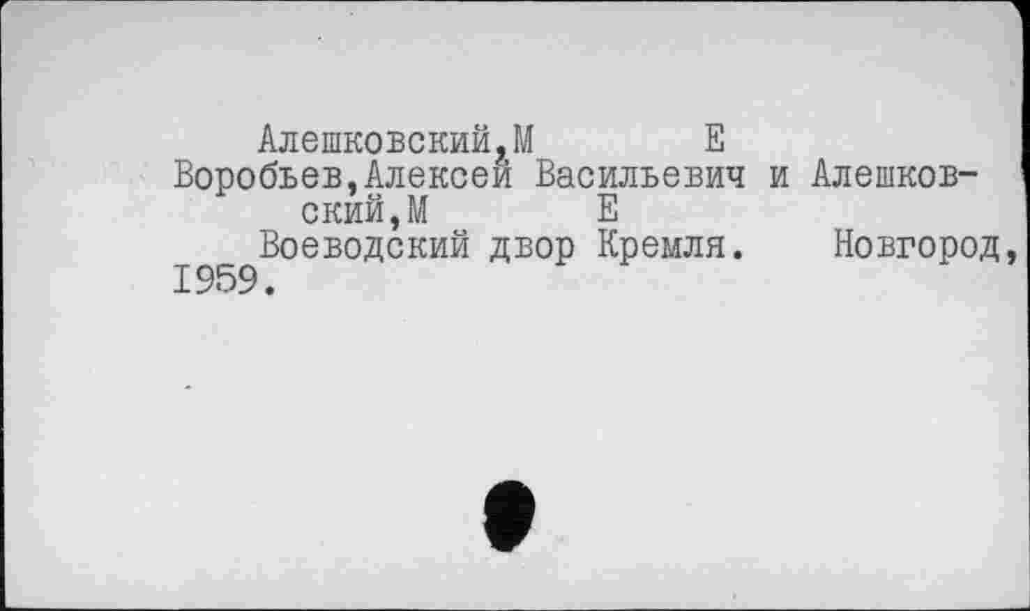 ﻿Алешковский.М Е
Воробьев,Алексей Васильевич и Алешковский, М Е
Воеводский двор Кремля. Новгород,